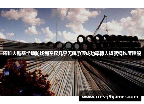 塔科夫斯基坐镇防线制空权几乎无解争顶成功率惊人铸就钢铁屏障般 塔科夫斯基坐镇防线制空权几乎无解争顶成功率惊人铸就钢铁屏障般