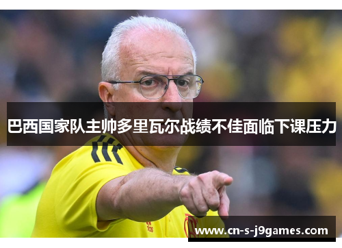 巴西国家队主帅多里瓦尔战绩不佳面临下课压力