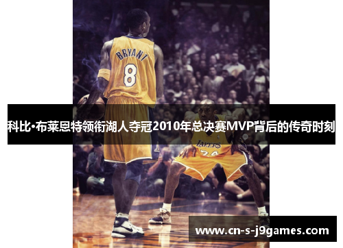 科比·布莱恩特领衔湖人夺冠2010年总决赛MVP背后的传奇时刻