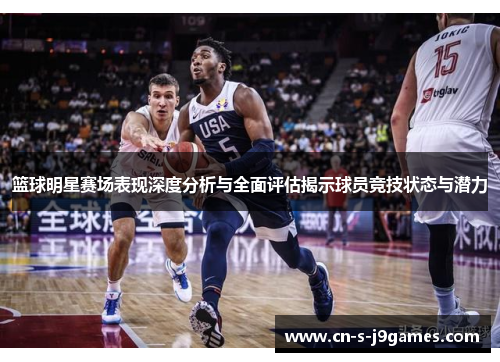 篮球明星赛场表现深度分析与全面评估揭示球员竞技状态与潜力