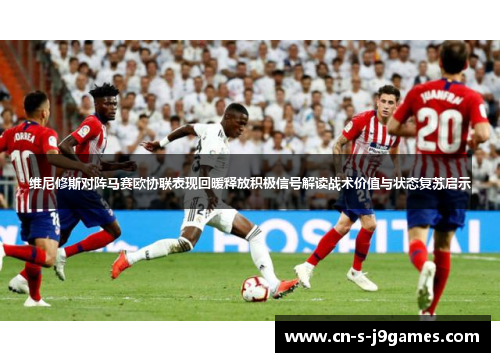 维尼修斯对阵马赛欧协联表现回暖释放积极信号解读战术价值与状态复苏启示