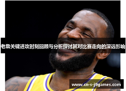 老詹关键进攻时刻回顾与分析探讨其对比赛走向的深远影响
