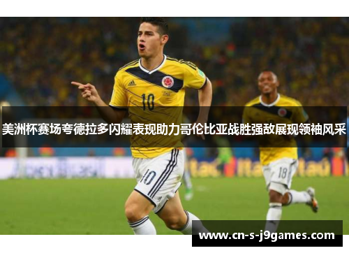 美洲杯赛场夸德拉多闪耀表现助力哥伦比亚战胜强敌展现领袖风采