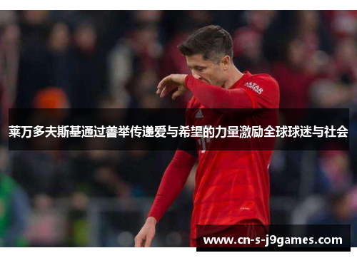 莱万多夫斯基通过善举传递爱与希望的力量激励全球球迷与社会 莱万多夫斯基通过善举传递爱与希望的力量激励全球球迷与社会