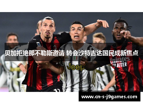 贝加拒绝那不勒斯邀请 转会沙特吉达国民成新焦点 贝加拒绝那不勒斯邀请 转会沙特吉达国民成新焦点
