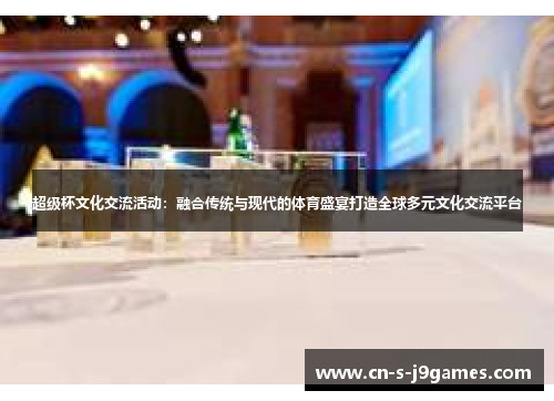 超级杯文化交流活动：融合传统与现代的体育盛宴打造全球多元文化交流平台