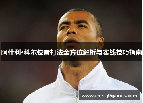 阿什利·科尔位置打法全方位解析与实战技巧指南 阿什利·科尔位置打法全方位解析与实战技巧指南