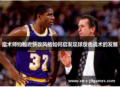 魔术师约翰逊快攻风格如何启发足球反击战术的发展 魔术师约翰逊快攻风格如何启发足球反击战术的发展
